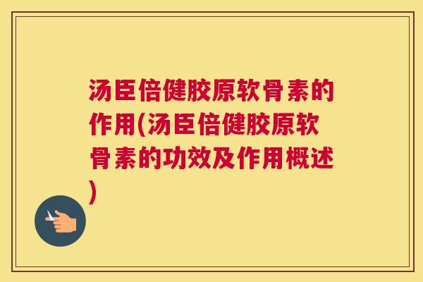 汤臣倍健胶原软骨素的作用(汤臣倍健胶原软骨素的功效及作用概述)
