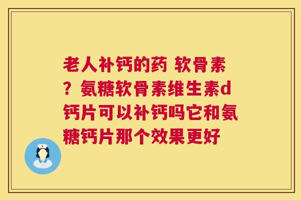 老人补钙的药 软骨素？氨糖软骨素维生素d钙片可以补钙吗它和氨糖钙片那个效果更好