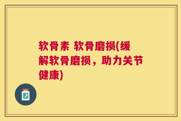 软骨素 软骨磨损(缓解软骨磨损，助力关节健康)