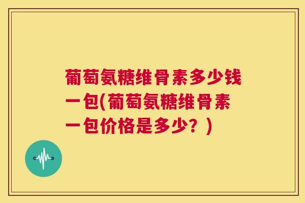 葡萄氨糖维骨素多少钱一包(葡萄氨糖维骨素一包价格是多少?) 葡萄氨糖维骨素多少钱一包(葡萄氨糖维骨素一包价格是多少?)