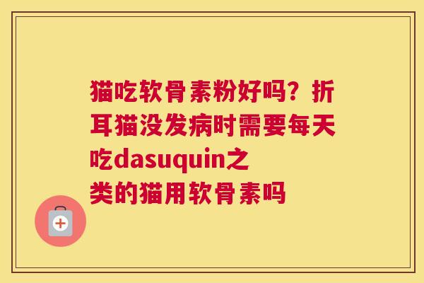 猫吃软骨素粉好吗?折耳猫没发病时需要每天吃dasuquin之类的猫用软骨素吗