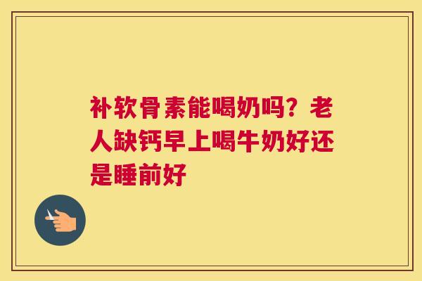 补软骨素能喝奶吗？老人缺钙早上喝牛奶好还是睡前好