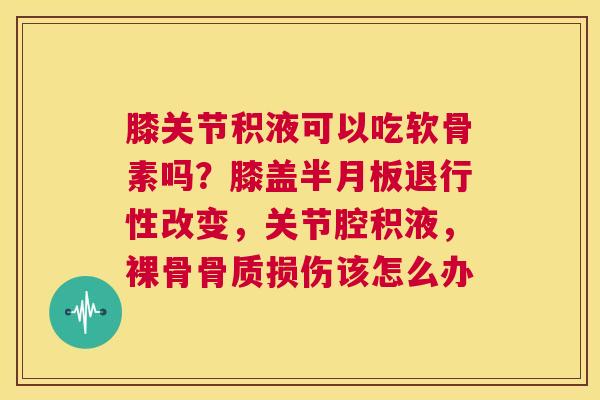 膝关节积液可以吃软骨素吗？膝盖半月板退行性改变，关节腔积液，裸骨骨质损伤该怎么办