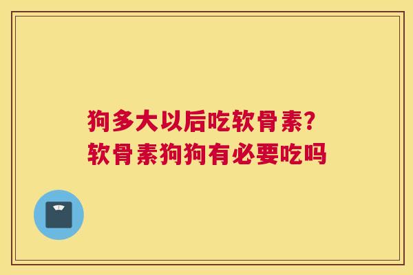 狗多大以后吃软骨素？软骨素狗狗有必要吃吗