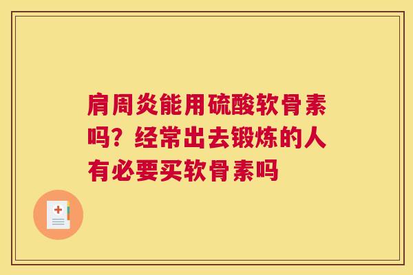 肩周炎能用硫酸软骨素吗？经常出去锻炼的人有必要买软骨素吗