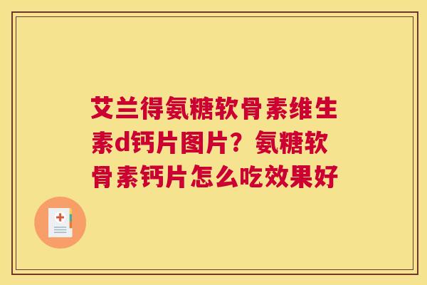 艾兰得氨糖软骨素维生素d钙片图片？氨糖软骨素钙片怎么吃效果好