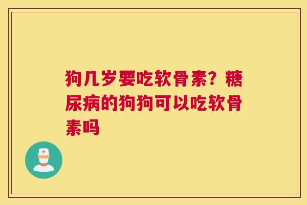 狗几岁要吃软骨素？糖尿病的狗狗可以吃软骨素吗