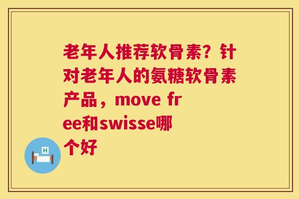 老年人推荐软骨素？针对老年人的氨糖软骨素产品，move free和swisse哪个好