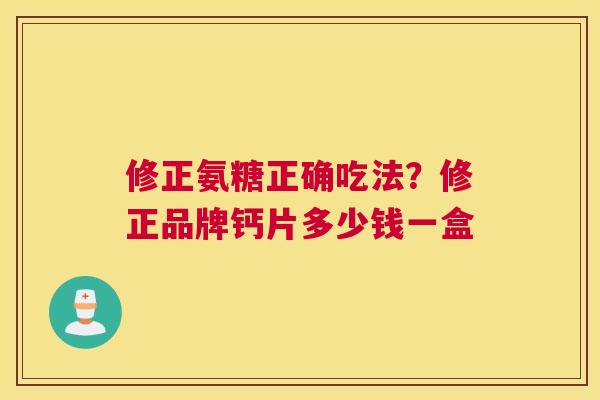 修正氨糖正确吃法？修正品牌钙片多少钱一盒