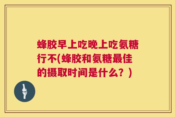 蜂胶早上吃晚上吃氨糖行不(蜂胶和氨糖最佳的摄取时间是什么？)