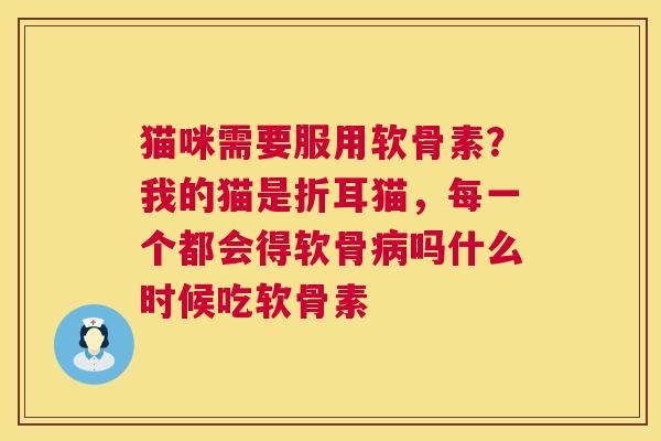 猫咪需要服用软骨素？我的猫是折耳猫，每一个都会得软骨病吗什么时候吃软骨素
