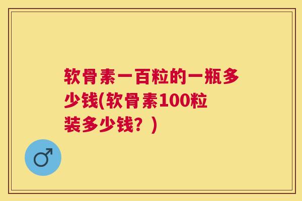 软骨素一百粒的一瓶多少钱(软骨素100粒装多少钱？)