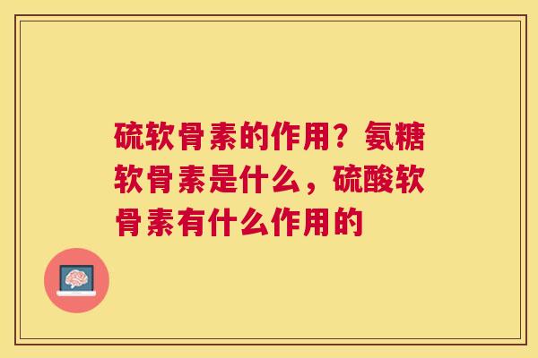 硫软骨素的作用?氨糖软骨素是什么,硫酸软骨素有什么作用的 硫软骨素的作用?氨糖软骨素是什么,硫酸软骨素有什么作用的