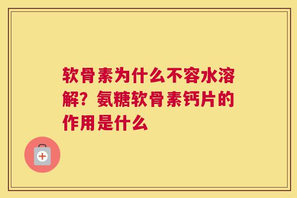 软骨素为什么不容水溶解？氨糖软骨素钙片的作用是什么