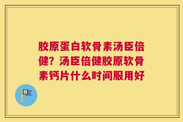 胶原蛋白软骨素汤臣倍健？汤臣倍健胶原软骨素钙片什么时间服用好