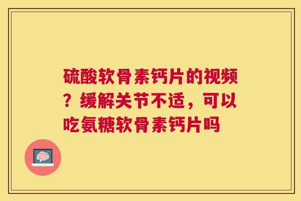 硫酸软骨素钙片的视频？缓解关节不适，可以吃氨糖软骨素钙片吗