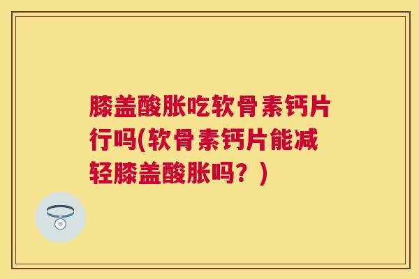 膝盖酸胀吃软骨素钙片行吗(软骨素钙片能减轻膝盖酸胀吗？)