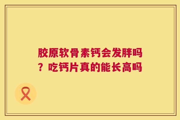 胶原软骨素钙会发胖吗？吃钙片真的能长高吗