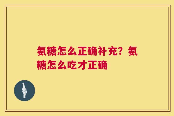 氨糖怎么正确补充？氨糖怎么吃才正确