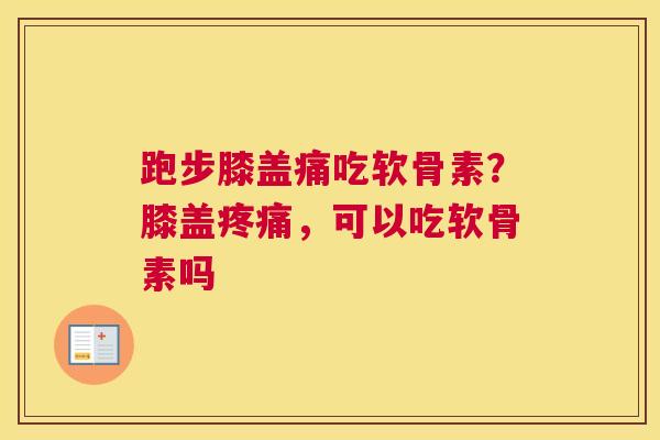 跑步膝盖痛吃软骨素？膝盖，可以吃软骨素吗