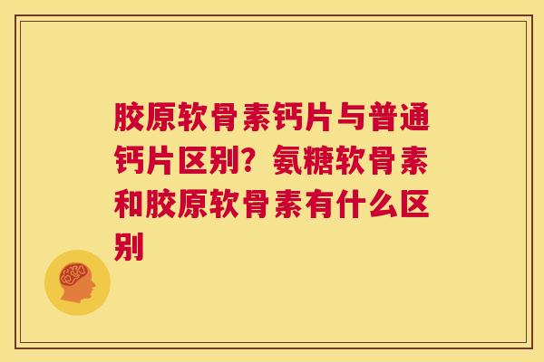 胶原软骨素钙片与普通钙片区别？氨糖软骨素和胶原软骨素有什么区别