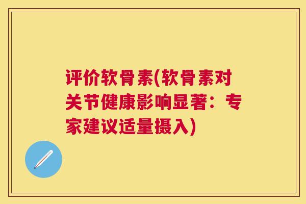 评价软骨素(软骨素对关节健康影响显著:专家建议适量摄入) 评价软骨素(软骨素对关节健康影响显著:专家建议适量摄入)