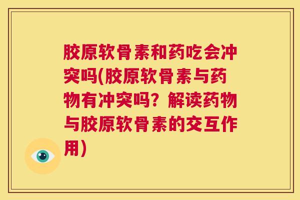 胶原软骨素和药吃会冲突吗(胶原软骨素与药物有冲突吗？解读药物与胶原软骨素的交互作用)