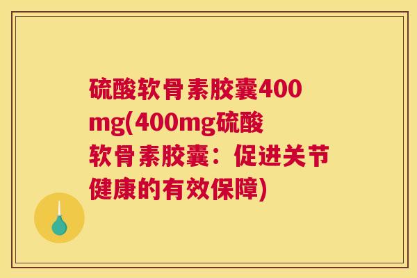 硫酸软骨素胶囊400mg(400mg硫酸软骨素胶囊：促进关节健康的有效保障)