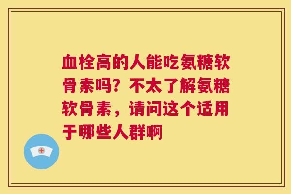 血栓高的人能吃氨糖软骨素吗？不太了解氨糖软骨素，请问这个适用于哪些人群啊