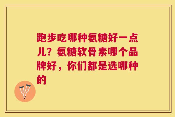 跑步吃哪种氨糖好一点儿？氨糖软骨素哪个品牌好，你们都是选哪种的