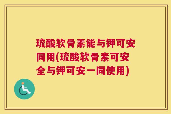 琉酸软骨素能与钾可安同用(琉酸软骨素可安全与钾可安一同使用)