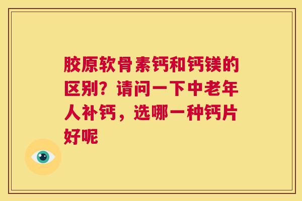 胶原软骨素钙和钙镁的区别？请问一下中老年人补钙，选哪一种钙片好呢