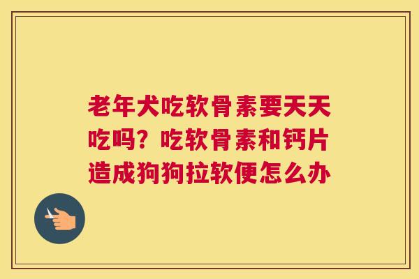 老年犬吃软骨素要天天吃吗？吃软骨素和钙片造成狗狗拉软便怎么办
