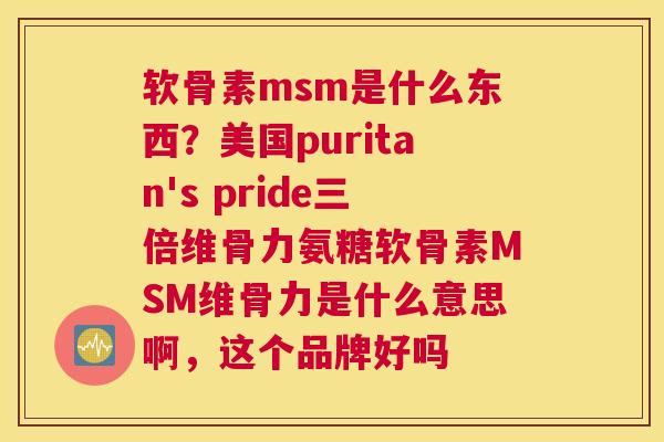 软骨素msm是什么东西？美国puritan's pride三倍维骨力氨糖软骨素MSM维骨力是什么意思啊，这个品牌好吗