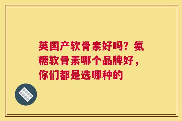 英国产软骨素好吗？氨糖软骨素哪个品牌好，你们都是选哪种的