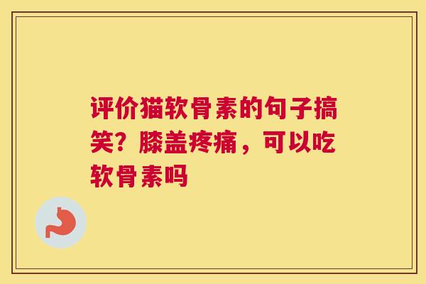 评价猫软骨素的句子搞笑？膝盖疼痛，可以吃软骨素吗