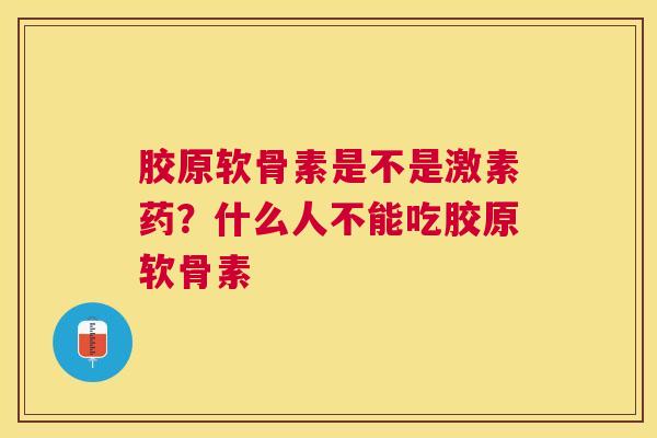 胶原软骨素是不是激素药？什么人不能吃胶原软骨素