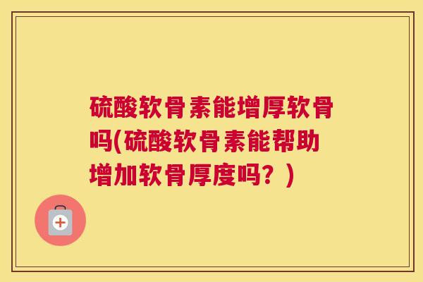 硫酸软骨素能增厚软骨吗(硫酸软骨素能帮助增加软骨厚度吗？)