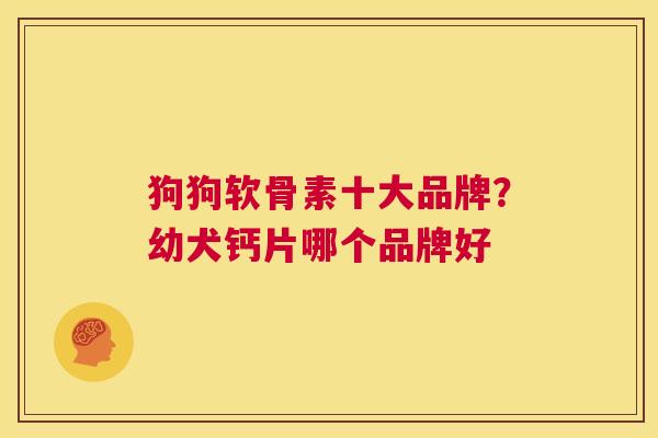 狗狗软骨素十大品牌？幼犬钙片哪个品牌好