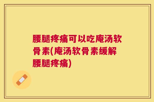 腰腿疼痛可以吃庵汤软骨素(庵汤软骨素缓解腰腿疼痛)