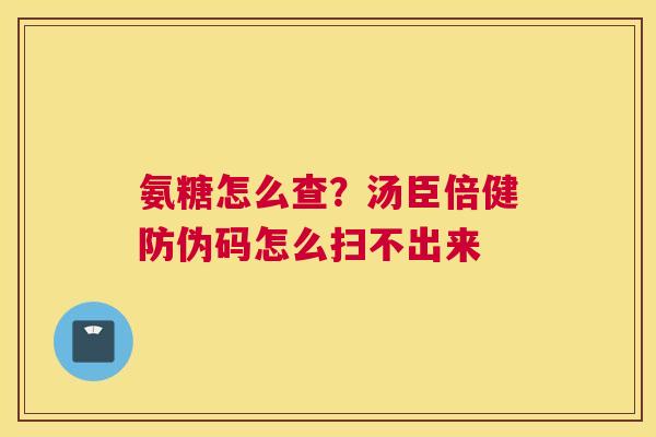 氨糖怎么查？汤臣倍健防伪码怎么扫不出来