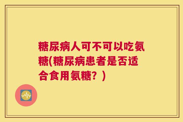 糖尿病人可不可以吃氨糖(糖尿病患者是否适合食用氨糖？)