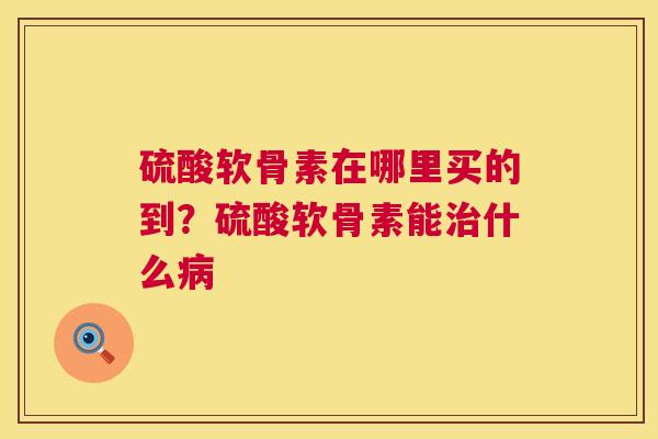 硫酸软骨素在哪里买的到？硫酸软骨素能治什么病