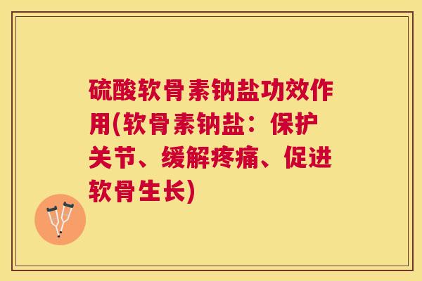 硫酸软骨素钠盐功效作用(软骨素钠盐：保护关节、缓解疼痛、促进软骨生长)