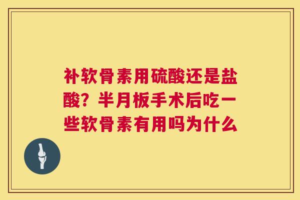 补软骨素用硫酸还是盐酸？半月板手术后吃一些软骨素有用吗为什么