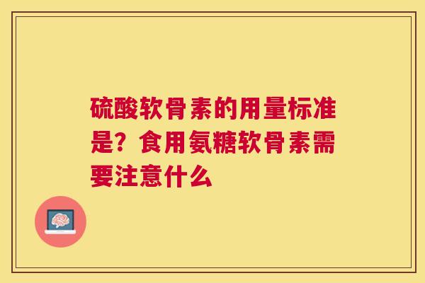 硫酸软骨素的用量标准是？食用氨糖软骨素需要注意什么