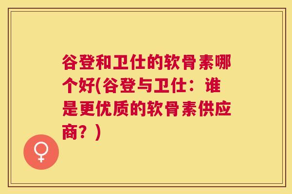 谷登和卫仕的软骨素哪个好(谷登与卫仕：谁是更优质的软骨素供应商？)