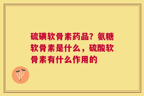 硫磺软骨素药品？氨糖软骨素是什么，硫酸软骨素有什么作用的