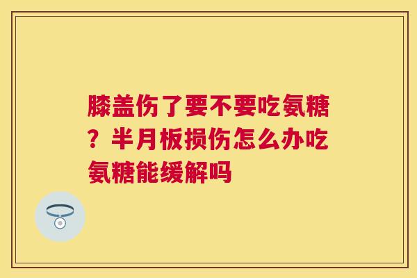 膝盖伤了要不要吃氨糖?损伤怎么办吃氨糖能缓解吗 膝盖伤了要不要吃氨糖?损伤怎么办吃氨糖能缓解吗