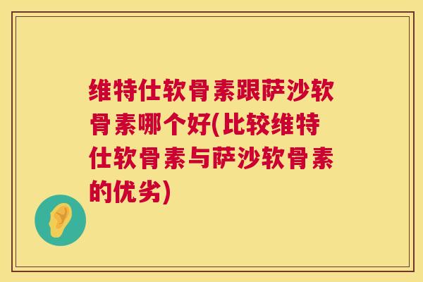维特仕软骨素跟萨沙软骨素哪个好(比较维特仕软骨素与萨沙软骨素的优劣)